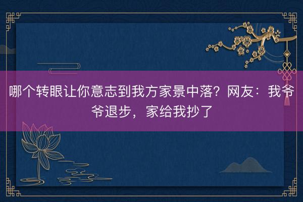 哪个转眼让你意志到我方家景中落？网友：我爷爷退步，家给我抄了