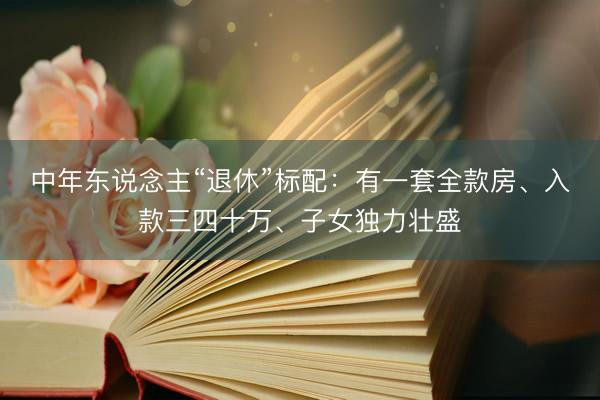 中年东说念主“退休”标配:有一套全款房、入款三四十万、子女独力壮盛