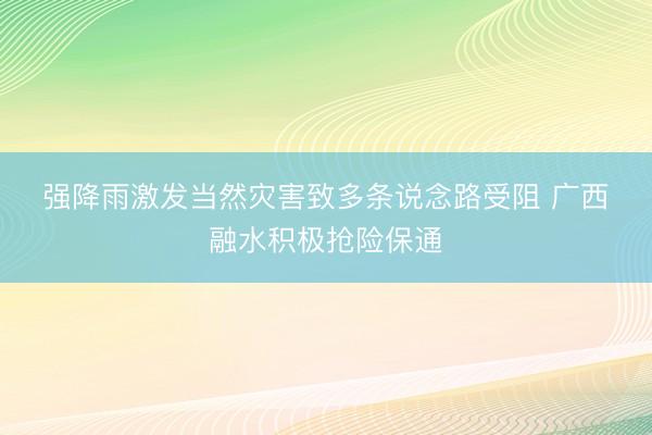 强降雨激发当然灾害致多条说念路受阻&amp;#32;广西融水积极抢险保通