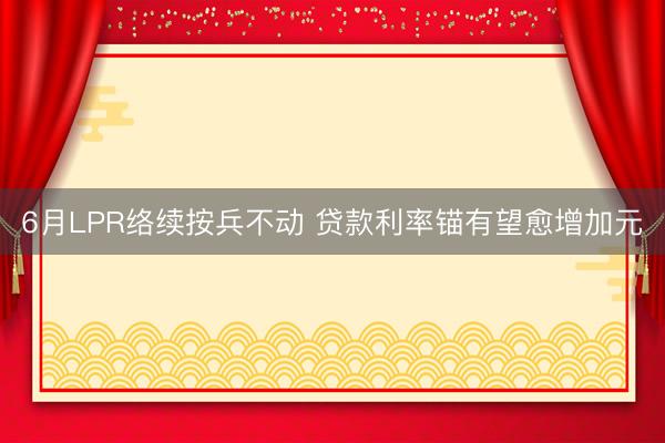 6月LPR络续按兵不动 贷款利率锚有望愈增加元