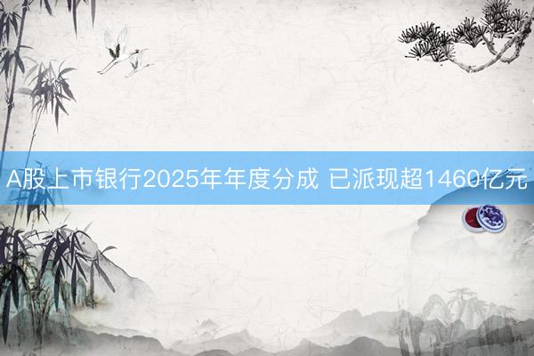 A股上市银行2025年年度分成 已派现超1460亿元