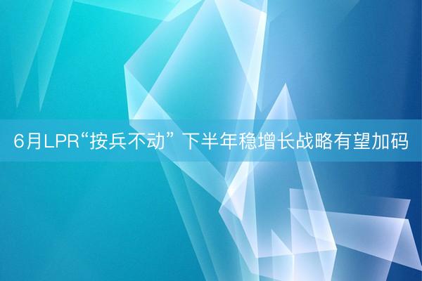 6月LPR“按兵不动” 下半年稳增长战略有望加码