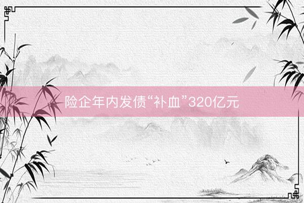 险企年内发债“补血”320亿元