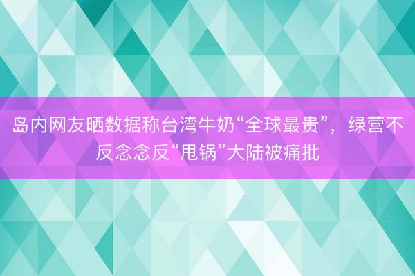 岛内网友晒数据称台湾牛奶“全球最贵”，绿营不反念念反“甩锅”大陆被痛批