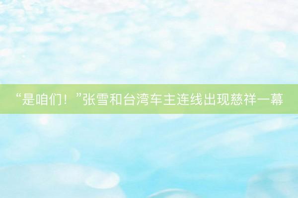 “是咱们！”张雪和台湾车主连线出现慈祥一幕