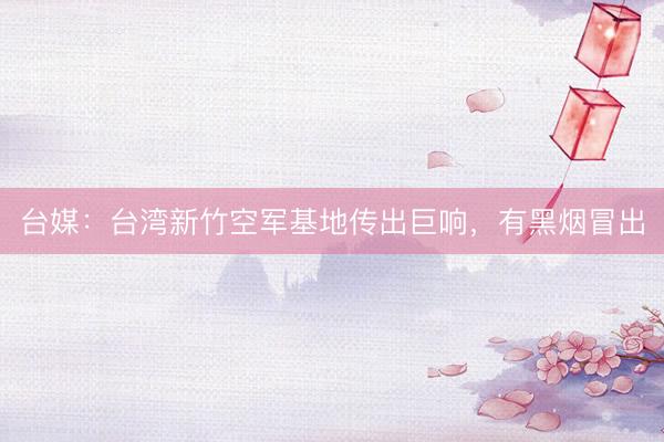 台媒：台湾新竹空军基地传出巨响，有黑烟冒出