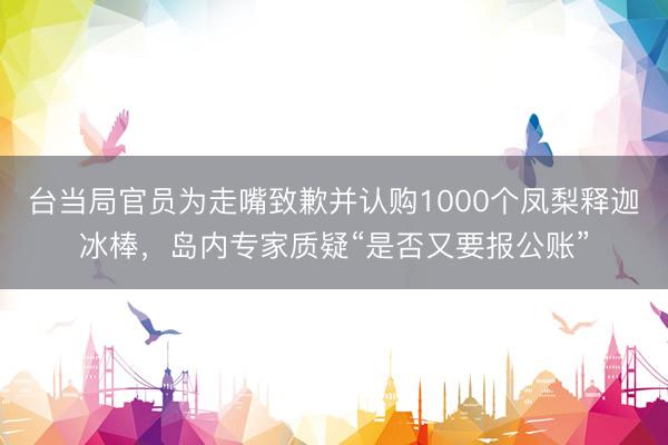 台当局官员为走嘴致歉并认购1000个凤梨释迦冰棒，岛内专家质疑“是否又要报公账”